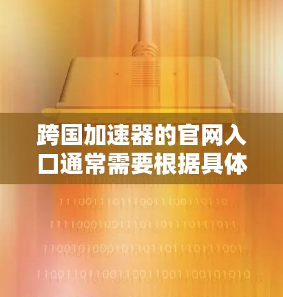 跨国加速器的官网入口通常需要根据具体的加速器名称或服务类型来查找。以下是一些常见的跨国加速器的官方官网入口地址,供您参考 跨国加速器的官网入口通常需要根据具体的加速器名称或服务类型来查找。以下是一些常见的跨国加速器的官方官网入口地址,供您参考