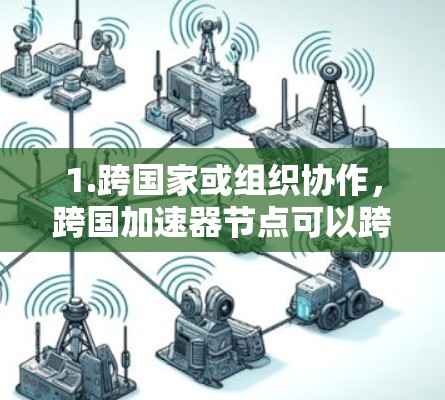 1.跨国家或组织协作,跨国加速器节点可以跨多个国家或组织,共同完成复杂的计算任务 1.跨国家或组织协作,跨国加速器节点可以跨多个国家或组织,共同完成复杂的计算任务