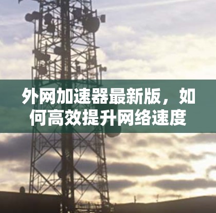 外网加速器最新版,如何高效提升网络速度? 外网加速器最新版,如何高效提升网络速度?