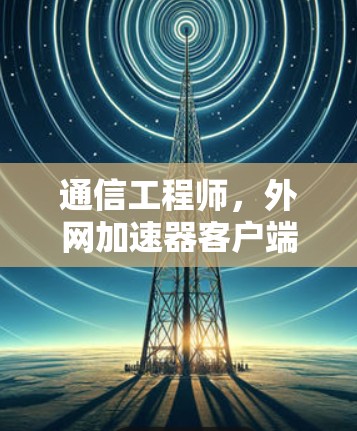 通信工程师,外网加速器客户端的设计与优化 通信工程师,外网加速器客户端的设计与优化