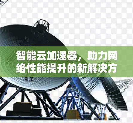 智能云加速器，助力网络性能提升的新解决方案
