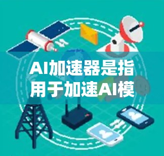 AI加速器是指用于加速AI模型训练、推理和部署的硬件加速器。这些加速器通常用于处理AI相关的任务，如图像识别、语音处理、自然语言处理等。以下是一些常见的AI加速器及其最新版本