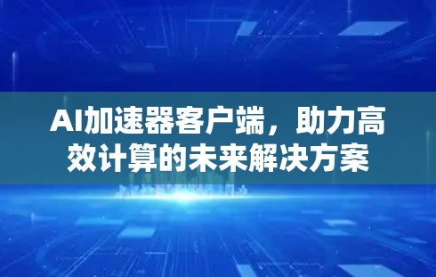 AI加速器客户端,助力高效计算的未来解决方案 AI加速器客户端,助力高效计算的未来解决方案