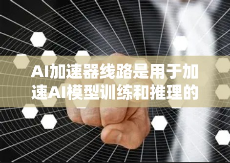 AI加速器线路是用于加速AI模型训练和推理的硬件设备之间的连接和通信系统。以下是对AI加速器线路的详细分析
