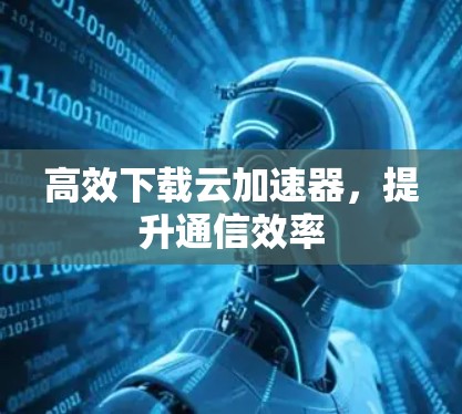 高效下载云加速器，提升通信效率