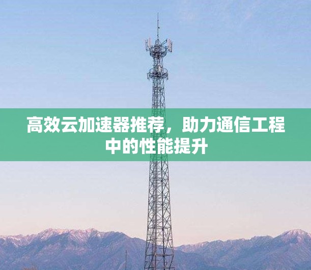 高效云加速器推荐,助力通信工程中的性能提升 高效云加速器推荐,助力通信工程中的性能提升