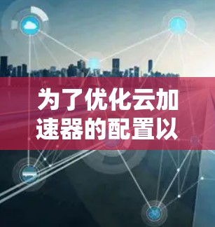 为了优化云加速器的配置以提高网页加载速度，按照以下步骤操作