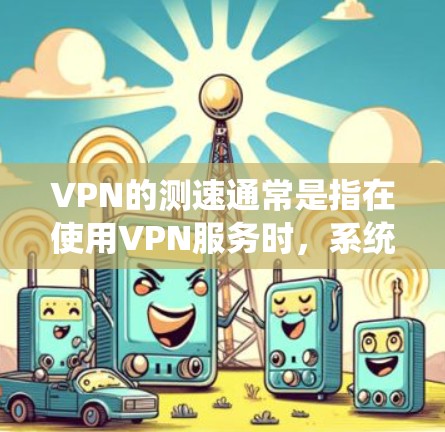 VPN的测速通常是指在使用VPN服务时,系统会进行流量测试,以评估网络的带宽和速度。这些测试结果可以帮助用户了解网络的可用带宽,并提醒他们注意网络的稳定性 VPN的测速通常是指在使用VPN服务时,系统会进行流量测试,以评估网络的带宽和速度。这些测试结果可以帮助用户了解网络的可用带宽,并提醒他们注意网络的稳定性