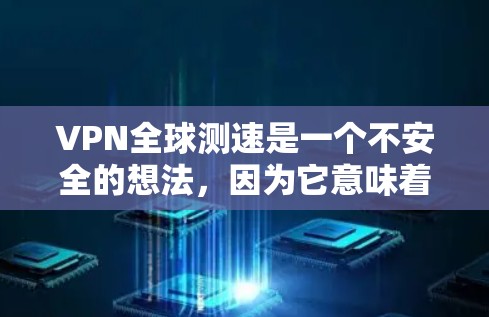 VPN全球测速是一个不安全的想法，因为它意味着使用VPN服务来监控移动设备的移动速度。尽管理论上，使用VPN可以实现数据传输和监控，但实际上，这样的做法存在严重的安全隐患和法律风险