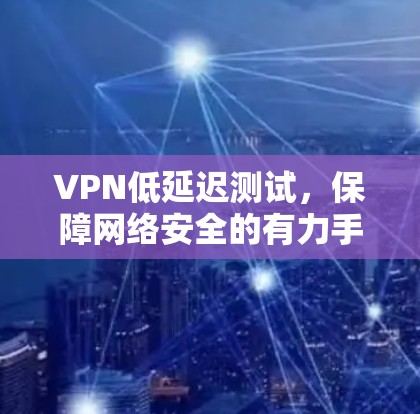 VPN低延迟测试，保障网络安全的有力手段