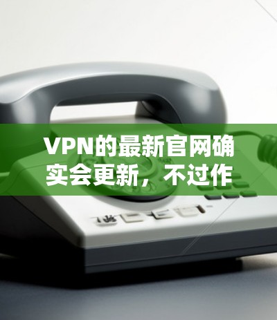 VPN的最新官网确实会更新，不过作为用户，建议在访问时使用可信的VPN服务网站，如