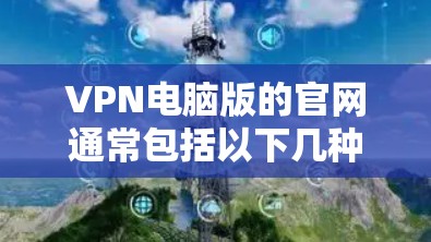 VPN电脑版的官网通常包括以下几种主要的服务提供商