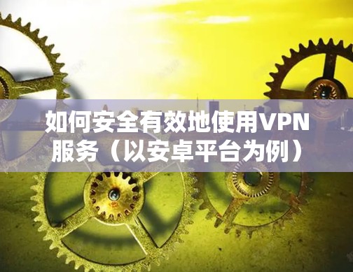 如何安全有效地使用VPN服务（以安卓平台为例）