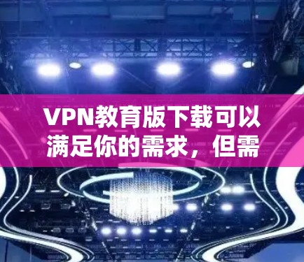 VPN教育版下载可以满足你的需求，但需要注意以下几点