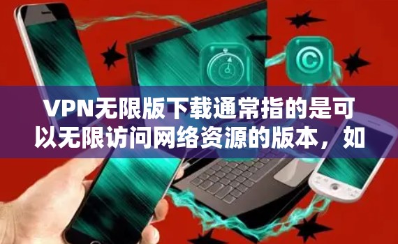 VPN无限版下载通常指的是可以无限访问网络资源的版本，如下载高清视频、电影、音乐、游戏等。以下是一些常见的VPN下载平台和推荐
