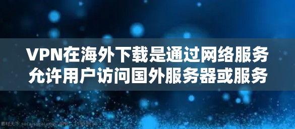 VPN在海外下载是通过网络服务允许用户访问国外服务器或服务器，然后通过加密方式下载或上传文件，通常使用加密货币或多级加密算法。以下是一些关键点