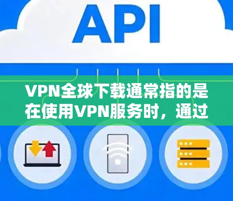 VPN全球下载通常指的是在使用VPN服务时，通过下载软件或使用工具来获取国际内容或服务。以下是一些常见的VPN全球下载软件推荐，供您参考