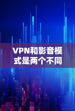 VPN和影音模式是两个不同的技术领域，尽管它们在某些方面有联系，但它们的结合方式和目的有所不同。以下是对这两个概念的详细分析