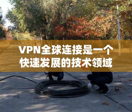 VPN全球连接是一个快速发展的技术领域，它通过连接到外部服务器，实现对不同国家和地区的网站、媒体、娱乐内容等的访问。以下是关于VPN全球连接的一些详细信息