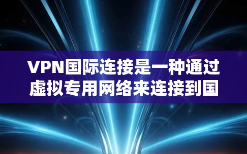 VPN国际连接是一种通过虚拟专用网络来连接到国际互联网的网络技术，旨在保护设备的安全性。以下是使用VPN国际连接的步骤