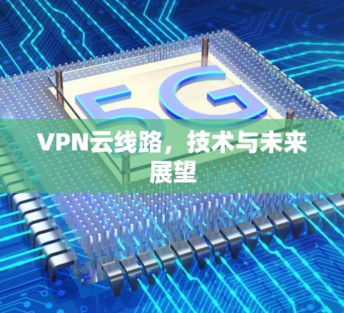 VPN云线路，技术与未来展望