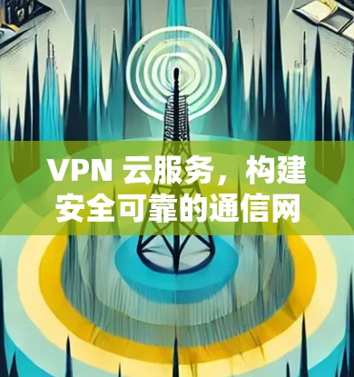 VPN 云服务，构建安全可靠的通信网络