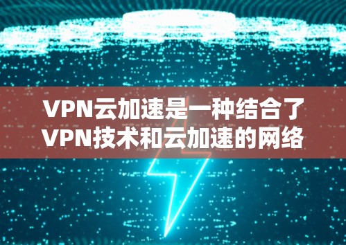 VPN云加速是一种结合了VPN技术和云加速的网络服务，旨在提供安全、高效和经济的网络连接。以下是关于VPN云加速的详细信息