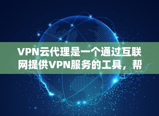 VPN云代理是一个通过互联网提供VPN服务的工具，帮助用户绕过VPN服务器的限制，例如服务器IP地址、防火墙设置等。以下是对VPN云代理的详细介绍