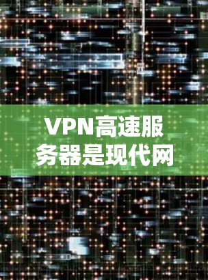 VPN高速服务器是现代网络技术中不可或缺的一部分，它们帮助构建高效、安全的VPN网络。以下是关于VPN高速服务器的详细解析