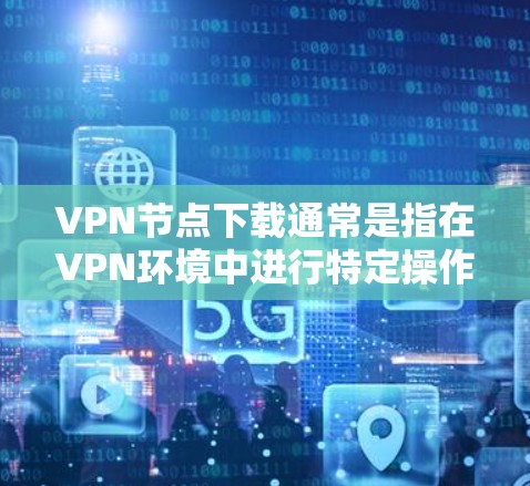 VPN节点下载通常是指在VPN环境中进行特定操作，比如解密文件、安装软件或访问特定资源。以下是一些可能的步骤和建议，帮助您完成VPN节点下载