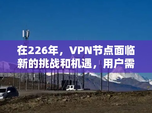 在226年，VPN节点面临新的挑战和机遇，用户需要采取多种措施来防范这些风险。以下是全面的见解