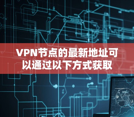 VPN节点的最新地址可以通过以下方式获取 VPN节点的最新地址可以通过以下方式获取