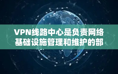 VPN线路中心是负责网络基础设施管理和维护的部门，主要负责以下几个方面的工作
