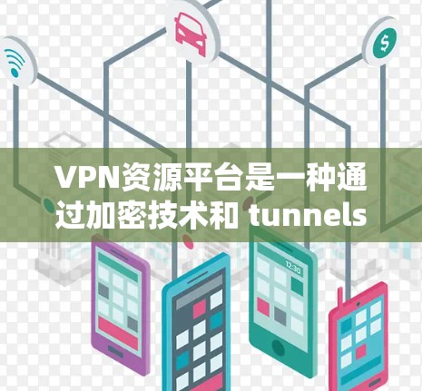 VPN资源平台是一种通过加密技术和 tunnels技术，将国外网络资源安全地传输至国内服务器，供用户访问使用。以下是详细介绍