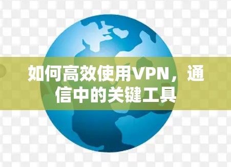 如何高效使用VPN，通信中的关键工具