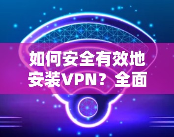 如何安全有效地安装VPN?全面解析VPN安装步骤与注意事项 如何安全有效地安装VPN?全面解析VPN安装步骤与注意事项