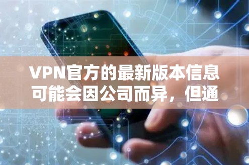 VPN官方的最新版本信息可能会因公司而异,但通常这些版本会发布在公司的官方网站上,如DxO、Raios、CodeGecko等。以下是一些常见的VPN官方版本的信息,供你参考 VPN官方的最新版本信息可能会因公司而异,但通常这些版本会发布在公司的官方网站上,如DxO、Raios、CodeGecko等。以下是一些常见的VPN官方版本的信息,供你参考