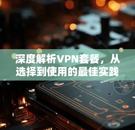 深度解析VPN套餐，从选择到使用的最佳实践