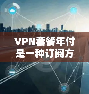 VPN套餐年付是一种订阅方式,用户需支付整个订阅期的总金额来使用该服务。以下是详细的信息 VPN套餐年付是一种订阅方式,用户需支付整个订阅期的总金额来使用该服务。以下是详细的信息