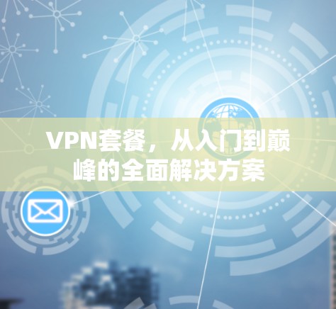 VPN套餐,从入门到巅峰的全面解决方案 VPN套餐,从入门到巅峰的全面解决方案