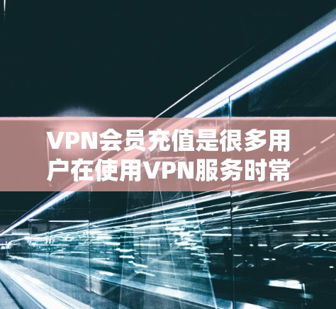 VPN会员充值是很多用户在使用VPN服务时常见的需求，以下是几种常见的充值方式和注意事项
