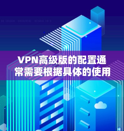 VPN高级版的配置通常需要根据具体的使用场景和需求进行调整，以下是一些常见的配置和优化建议