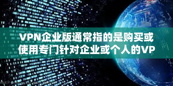 VPN企业版通常指的是购买或使用专门针对企业或个人的VPN服务。以下是一些关于如何购买或使用VPN企业版的实用建议
