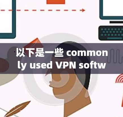 以下是一些 commonly used VPN software 的介绍
