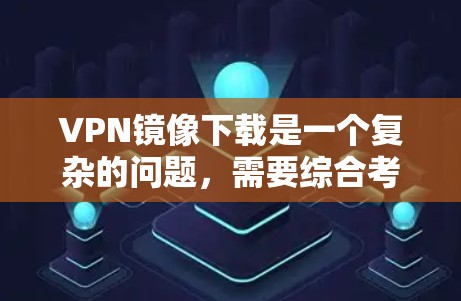 VPN镜像下载是一个复杂的问题，需要综合考虑多个因素。以下是一些具体的解决方案