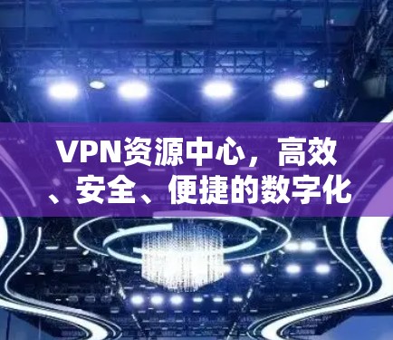 VPN资源中心,高效、安全、便捷的数字化守护者 VPN资源中心,高效、安全、便捷的数字化守护者