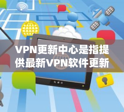 VPN更新中心是指提供最新VPN软件更新和安装服务的网络基础设施或机构。这些中心通常是通过互联网提供软件 updates 和更新服务的，以确保用户能够使用最新的VPN软件