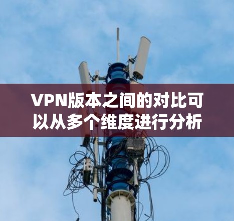 VPN版本之间的对比可以从多个维度进行分析，包括功能、价格、兼容性、用户适用场景以及扩展性。以下是对这些对比的系统总结