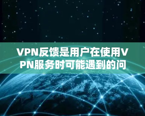 VPN反馈是用户在使用VPN服务时可能遇到的问题和体验，以下是一些常见的反馈和考虑因素