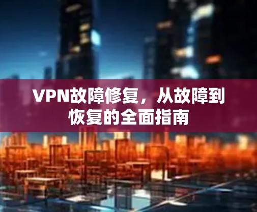 VPN故障修复，从故障到恢复的全面指南